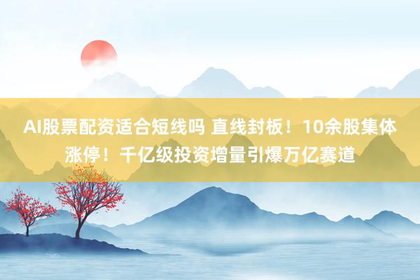 AI股票配资适合短线吗 直线封板！10余股集体涨停！千亿级投资增量引爆万亿赛道