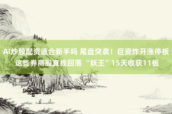 AI炒股配资适合新手吗 尾盘突袭！巨资炸开涨停板 这些券商股直线回落 “妖王”15天收获11板