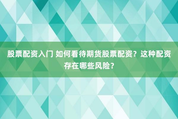 股票配资入门 如何看待期货股票配资？这种配资存在哪些风险？