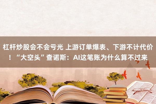 杠杆炒股会不会亏光 上游订单爆表、下游不计代价!“大空头”查诺斯:AI这笔账为什么算不过来