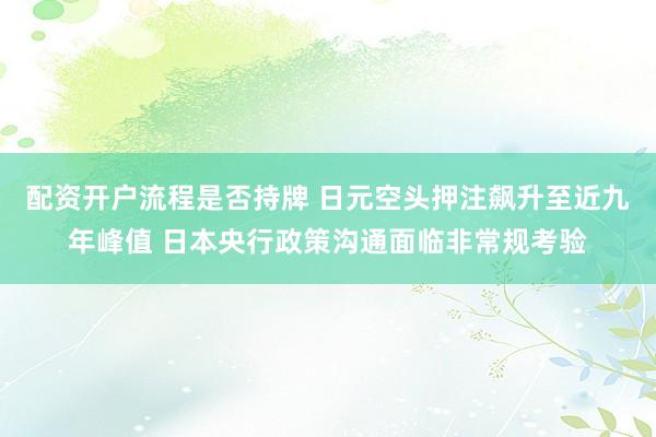 配资开户流程是否持牌 日元空头押注飙升至近九年峰值 日本央行政策沟通面临非常规考验