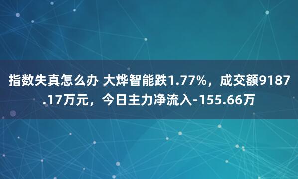 指数失真怎么办 大烨智能跌1.77%，成交额9187.17万元，今日主力净流入-155.66万