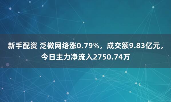 新手配资 泛微网络涨0.79%，成交额9.83亿元，今日主力净流入2750.74万