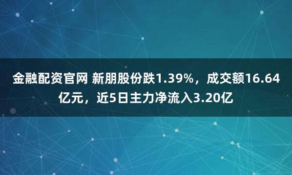 金融配资官网 新朋股份跌1.39%，成交额16.64亿元，近5日主力净流入3.20亿