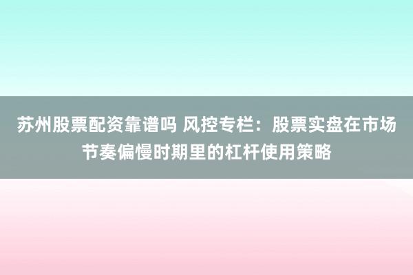 苏州股票配资靠谱吗 风控专栏：股票实盘在市场节奏偏慢时期里的杠杆使用策略