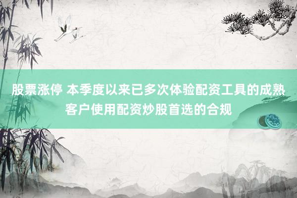 股票涨停 本季度以来已多次体验配资工具的成熟客户使用配资炒股首选的合规