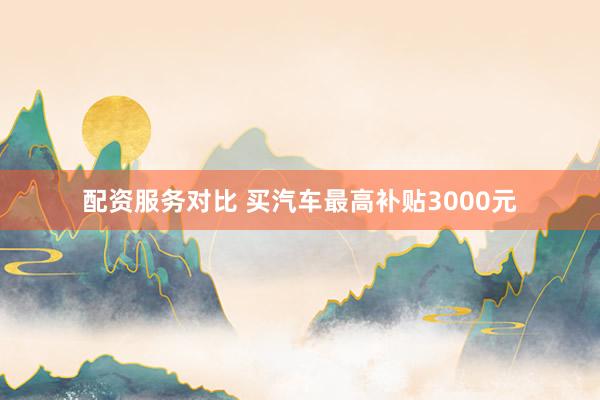 配资服务对比 买汽车最高补贴3000元