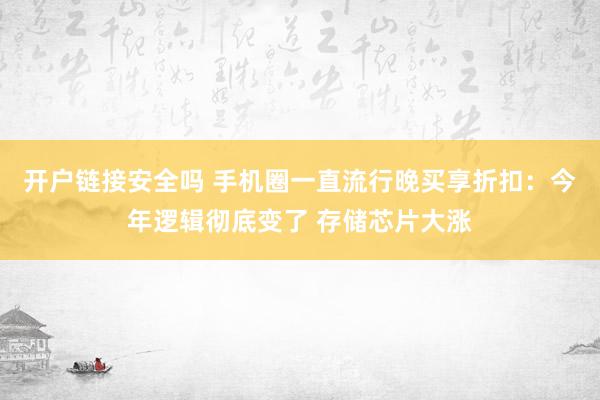开户链接安全吗 手机圈一直流行晚买享折扣：今年逻辑彻底变了 存储芯片大涨