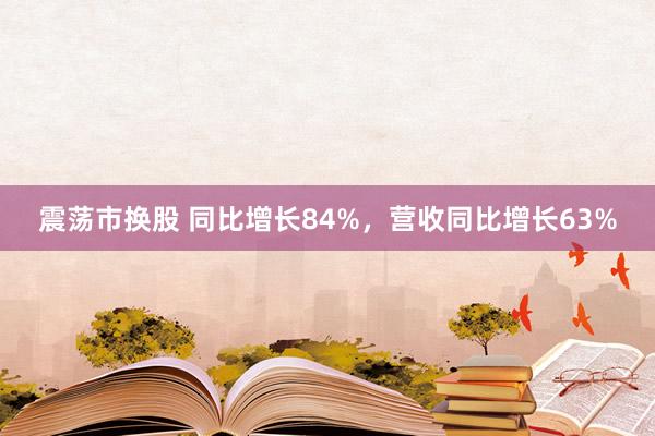 震荡市换股 同比增长84%,营收同比增长63%