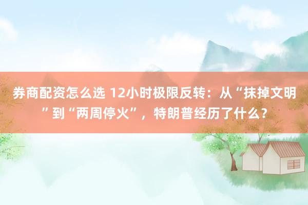 券商配资怎么选 12小时极限反转:从“抹掉文明”到“两周停火”,特朗普经历了什么?