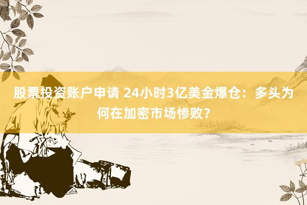 股票投资账户申请 24小时3亿美金爆仓：多头为何在加密市场惨败？