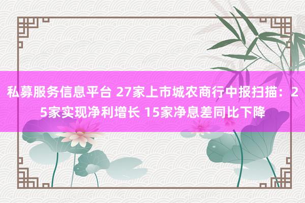 私募服务信息平台 27家上市城农商行中报扫描：25家实现净利增长 15家净息差同比下降