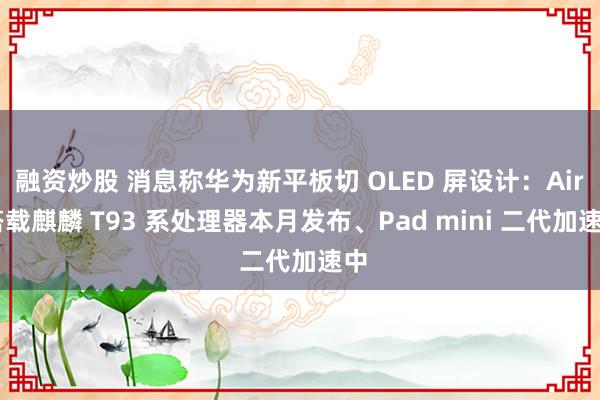 融资炒股 消息称华为新平板切 OLED 屏设计：Air 搭载麒麟 T93 系处理器本月发布、Pad mini 二代加速中