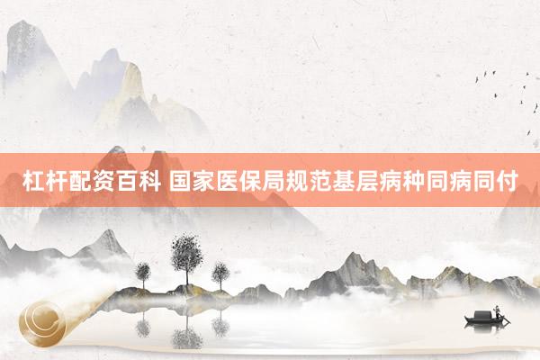 杠杆配资百科 国家医保局规范基层病种同病同付