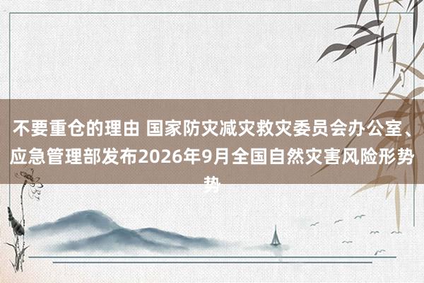 不要重仓的理由 国家防灾减灾救灾委员会办公室、应急管理部发布2026年9月全国自然灾害风险形势