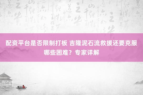 配资平台是否限制打板 吉隆泥石流救援还要克服哪些困难？专家详解