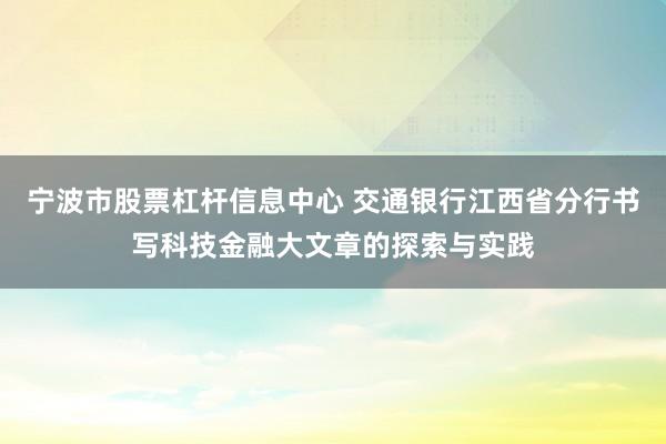宁波市股票杠杆信息中心 交通银行江西省分行书写科技金融大文章的探索与实践