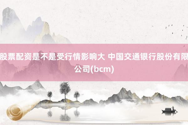 股票配资是不是受行情影响大 中国交通银行股份有限公司(bcm)