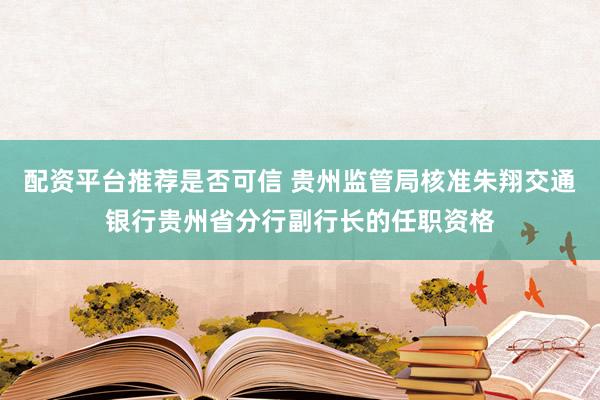 配资平台推荐是否可信 贵州监管局核准朱翔交通银行贵州省分行副行长的任职资格