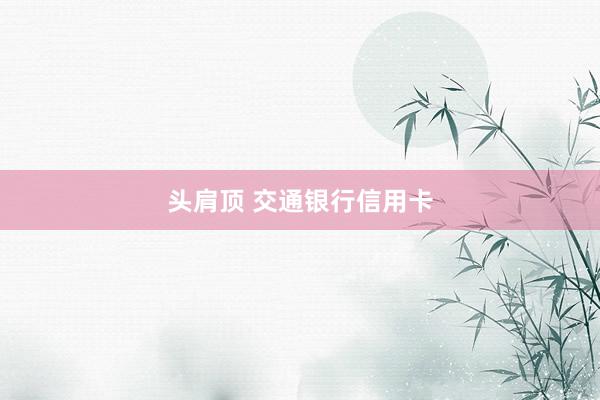 头肩顶 交通银行信用卡