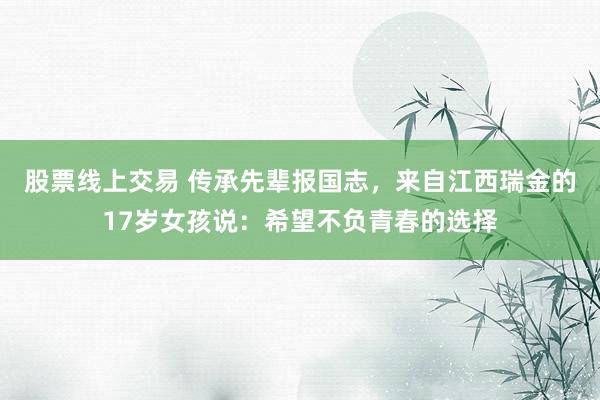 股票线上交易 传承先辈报国志，来自江西瑞金的17岁女孩说：希望不负青春的选择