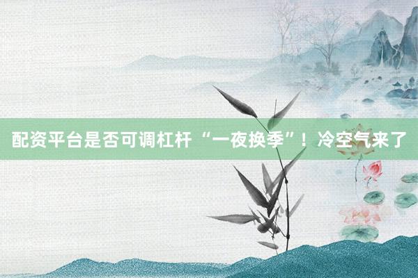 配资平台是否可调杠杆 “一夜换季”！冷空气来了