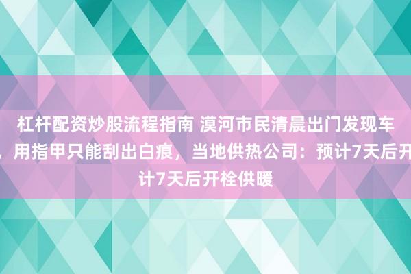 杠杆配资炒股流程指南 漠河市民清晨出门发现车窗结冰,用指甲只能刮出白痕,当地供热公司:预计7天后开栓供暖