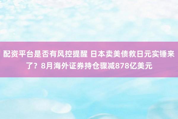 配资平台是否有风控提醒 日本卖美债救日元实锤来了？8月海外证券持仓骤减878亿美元