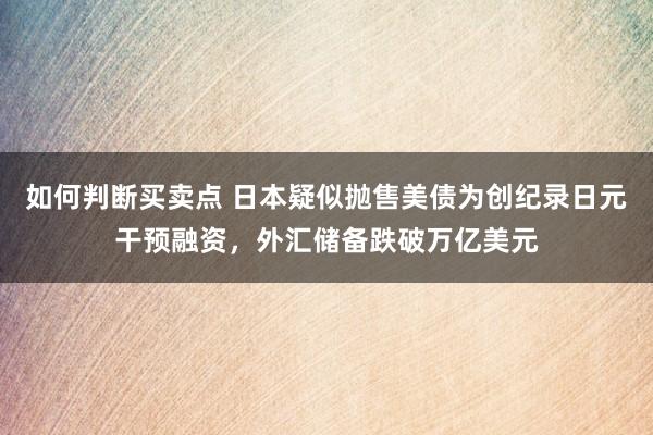 如何判断买卖点 日本疑似抛售美债为创纪录日元干预融资，外汇储备跌破万亿美元