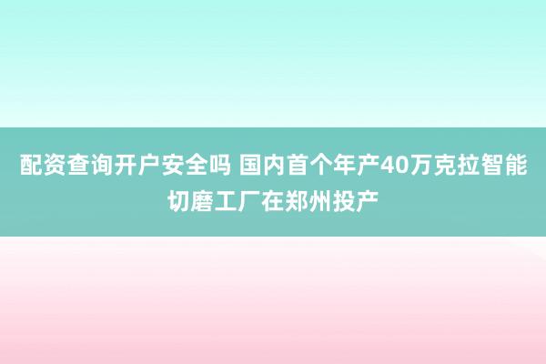 配资查询开户安全吗 国内首个年产40万克拉智能切磨工厂在郑州投产