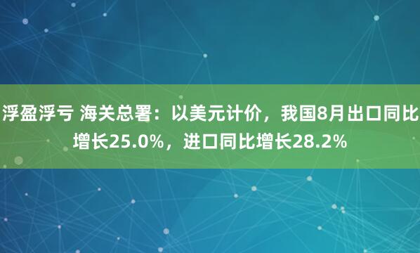浮盈浮亏 海关总署：以美元计价，我国8月出口同比增长25.0%，进口同比增长28.2%
