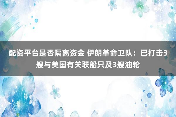 配资平台是否隔离资金 伊朗革命卫队：已打击3艘与美国有关联船只及3艘油轮