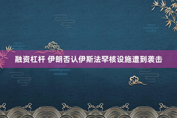 融资杠杆 伊朗否认伊斯法罕核设施遭到袭击