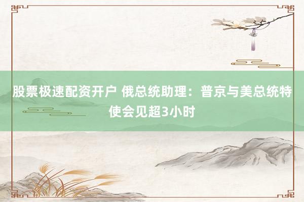 股票极速配资开户 俄总统助理：普京与美总统特使会见超3小时