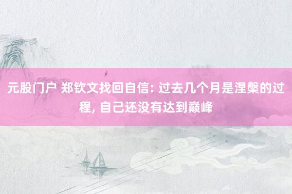 元股门户 郑钦文找回自信: 过去几个月是涅槃的过程, 自己还没有达到巅峰