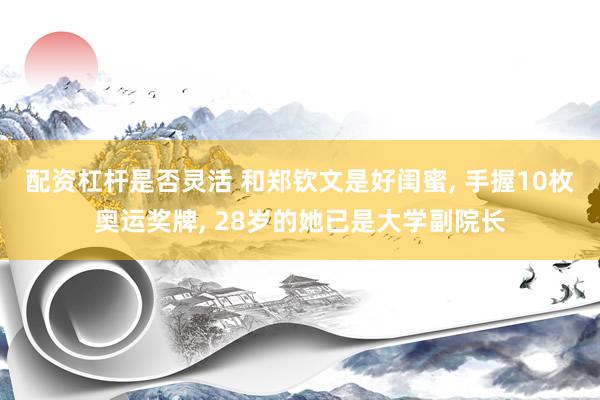配资杠杆是否灵活 和郑钦文是好闺蜜, 手握10枚奥运奖牌, 28岁的她已是大学副院长