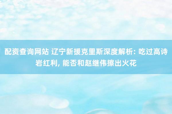 配资查询网站 辽宁新援克里斯深度解析: 吃过高诗岩红利, 能否和赵继伟擦出火花
