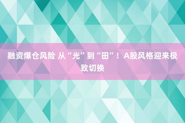 融资爆仓风险 从“光”到“田”！A股风格迎来极致切换