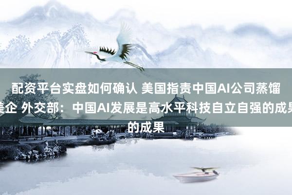 配资平台实盘如何确认 美国指责中国AI公司蒸馏美企 外交部:中国AI发展是高水平科技自立自强的成果