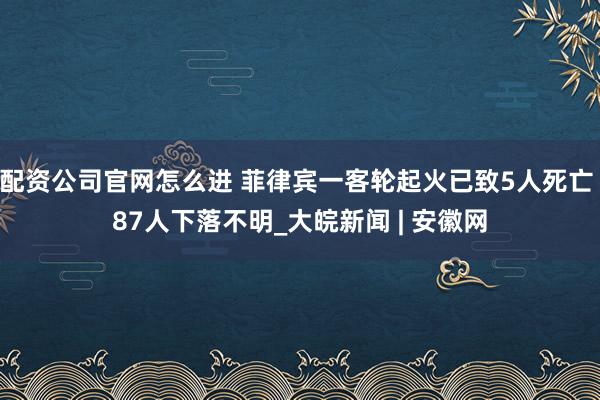 配资公司官网怎么进 菲律宾一客轮起火已致5人死亡 87人下落不明_大皖新闻 | 安徽网