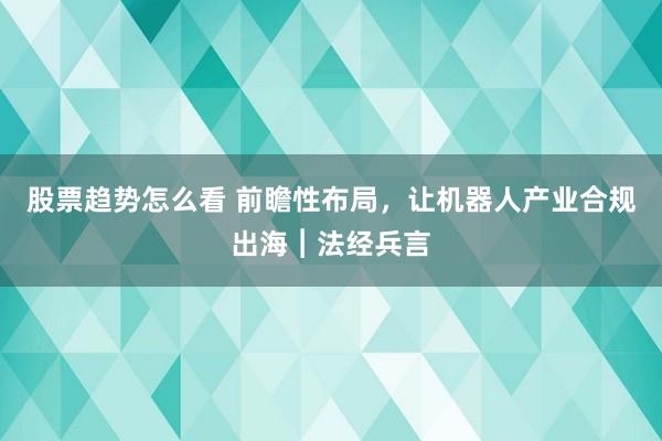 股票趋势怎么看 前瞻性布局，让机器人产业合规出海︱法经兵言
