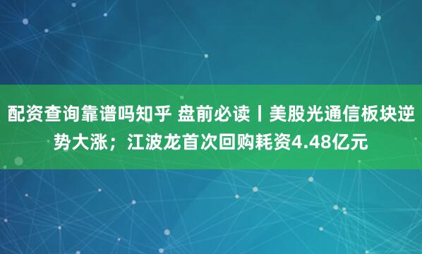配资查询靠谱吗知乎 盘前必读丨美股光通信板块逆势大涨；江波龙首次回购耗资4.48亿元