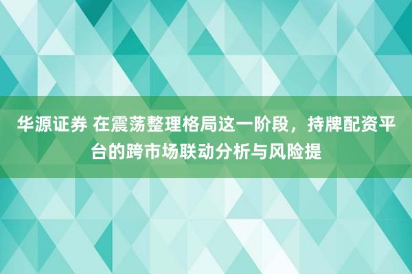 华源证券 在震荡整理格局这一阶段，持牌配资平台的跨市场联动分析与风险提