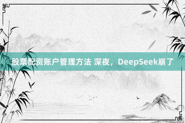 股票配资账户管理方法 深夜，DeepSeek崩了