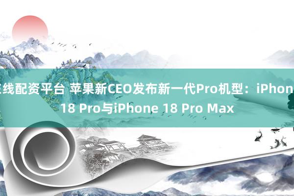 在线配资平台 苹果新CEO发布新一代Pro机型：iPhone 18 Pro与iPhone 18 Pro Max