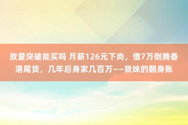 放量突破能买吗 月薪126元下岗，借7万倒腾香港尾货，几年后身家几百万——我妹的翻身账