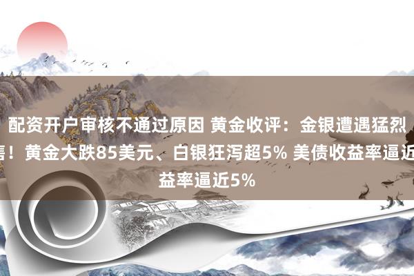 配资开户审核不通过原因 黄金收评：金银遭遇猛烈抛售！黄金大跌85美元、白银狂泻超5% 美债收益率逼近5%