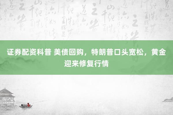 证券配资科普 美债回购，特朗普口头宽松，黄金迎来修复行情