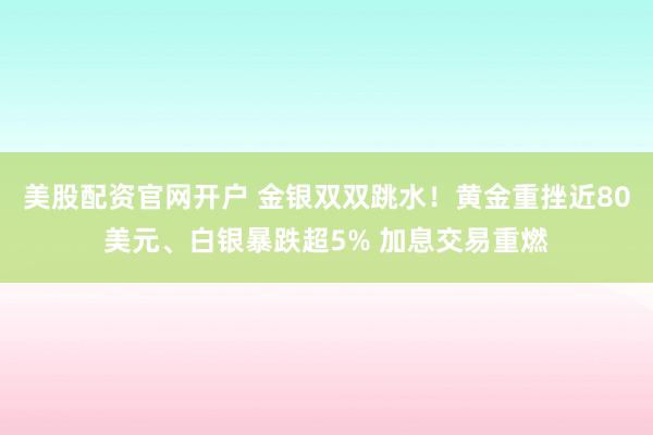 美股配资官网开户 金银双双跳水！黄金重挫近80美元、白银暴跌超5% 加息交易重燃