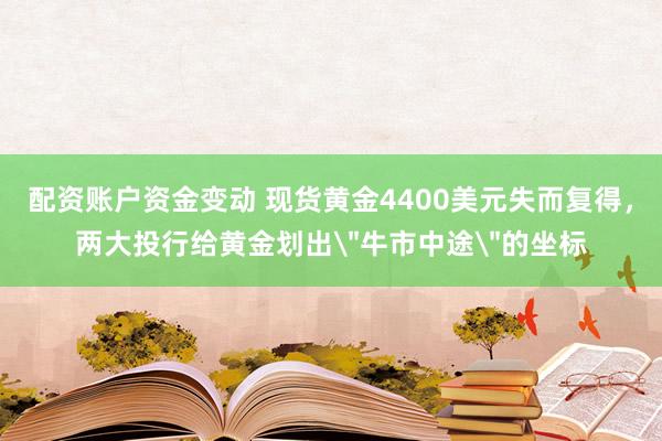 配资账户资金变动 现货黄金4400美元失而复得，两大投行给黄金划出＂牛市中途＂的坐标